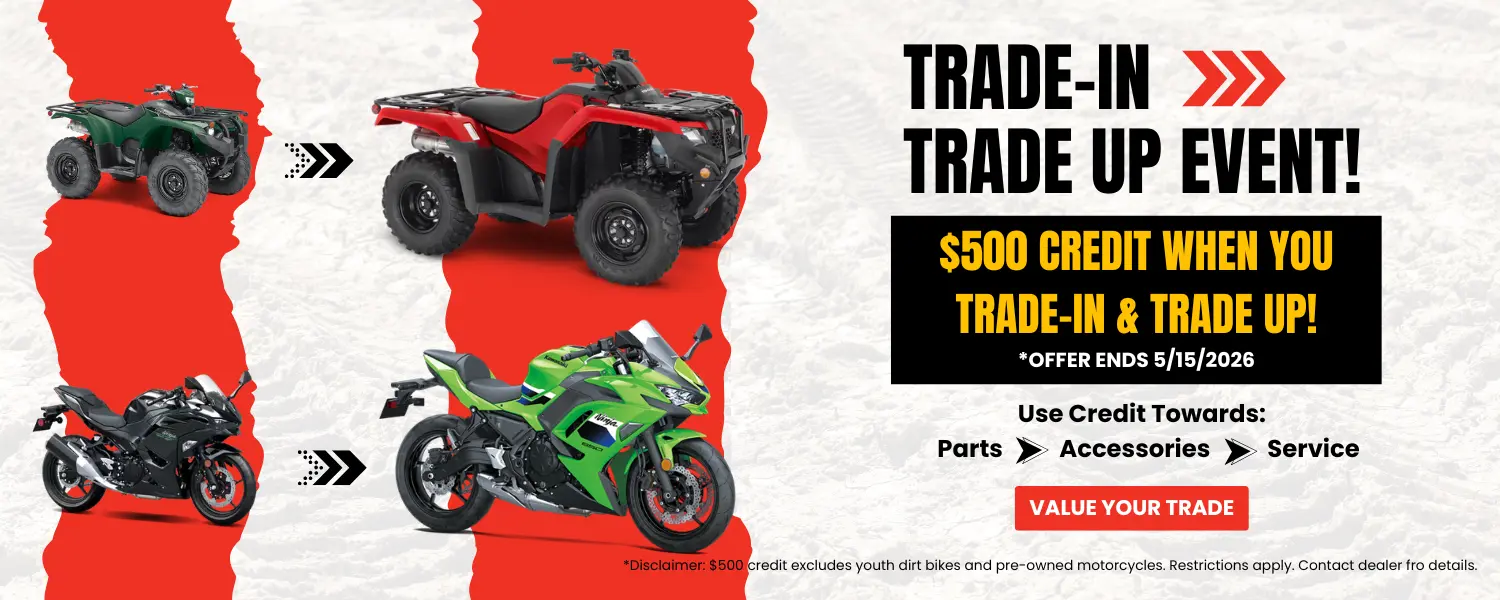 TRADE IN TRADE UP EVENT 1500 x 300 px 1500 x 600 Powersports & Motorcycle Dealer near Kansas City MO,Motorcycles for sale,ATVs for sale,Side-by-Sides for sale,UTVs for sale,Sell Us Your Motorcycle,dirt bikes,Motorcycle Financing,Side-By-Side Financing,ATV Financing,Motorcycle test ride,Side-By-Side test ride,ATV test ride,Sell your motorcycle,sell your side-by-side,sell your atv