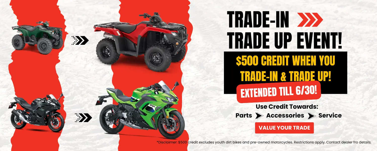 TRADE IN TRADE UP EVENT 1 Powersports & Motorcycle Dealer near Kansas City MO,Motorcycles for sale,ATVs for sale,Side-by-Sides for sale,UTVs for sale,Sell Us Your Motorcycle,dirt bikes,Motorcycle Financing,Side-By-Side Financing,ATV Financing,Motorcycle test ride,Side-By-Side test ride,ATV test ride,Sell your motorcycle,sell your side-by-side,sell your atv